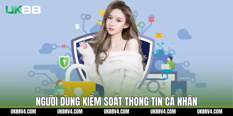 Quyền Riêng Tư Trên UK88 Và Cam Kết Bảo Mật Người Dùng Người dùng kiểm soát thông tin cá nhân